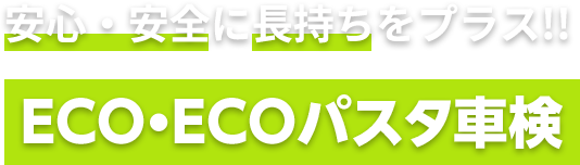 安心・安全に長持ちをプラス！！ECO・ECOパスタ車検